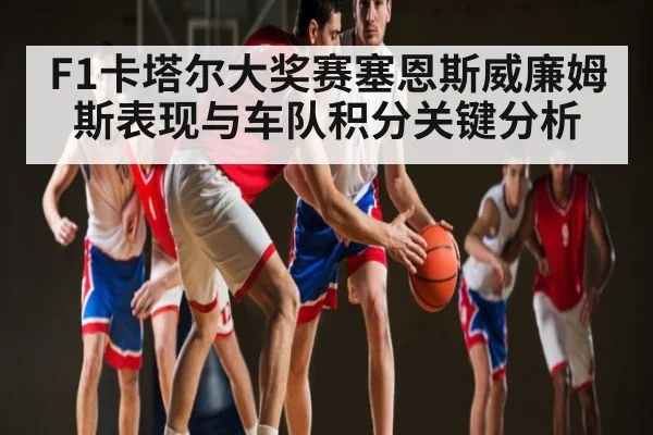 F1卡塔尔大奖赛塞恩斯威廉姆斯表现与车队积分关键分析