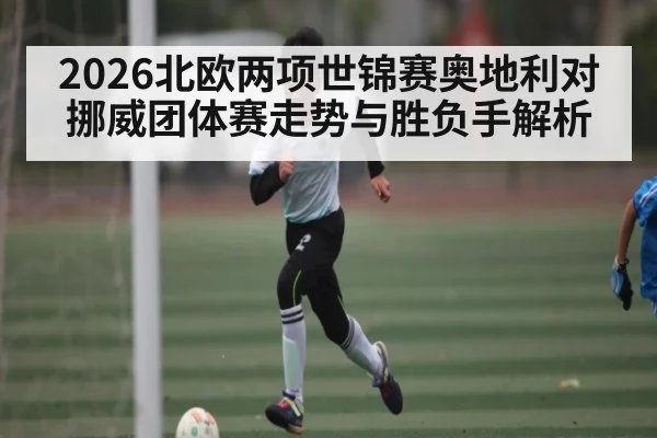 2026北欧两项世锦赛奥地利对挪威团体赛走势与胜负手解析