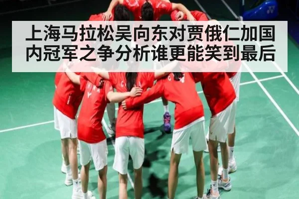 上海马拉松吴向东对贾俄仁加国内冠军之争分析谁更能笑到最后